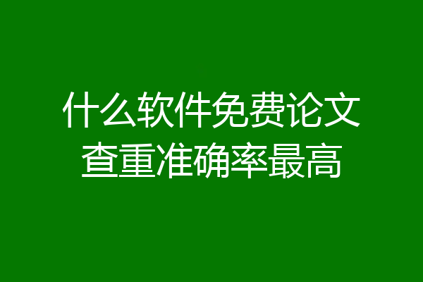 什么软件免费论文查重准确率最高