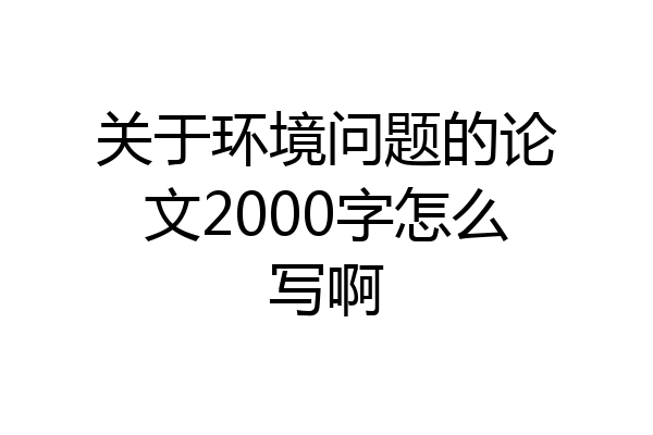 关于环境问题的论文2000字怎么写啊