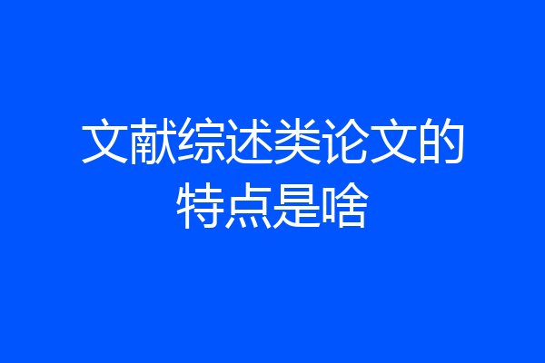 文献综述类论文的特点是啥