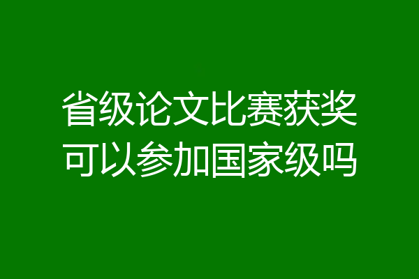省级论文比赛获奖可以参加国家级吗