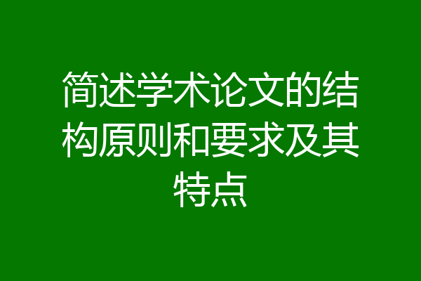 简述学术论文的结构原则和要求及其特点