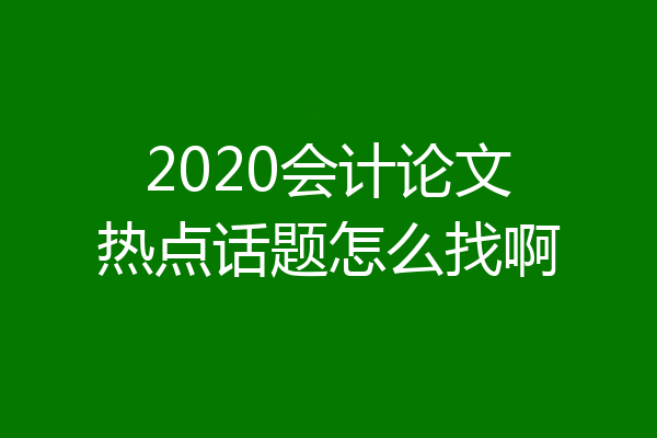 2020会计论文热点话题怎么找啊
