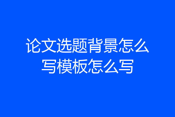 论文选题背景怎么写模板怎么写