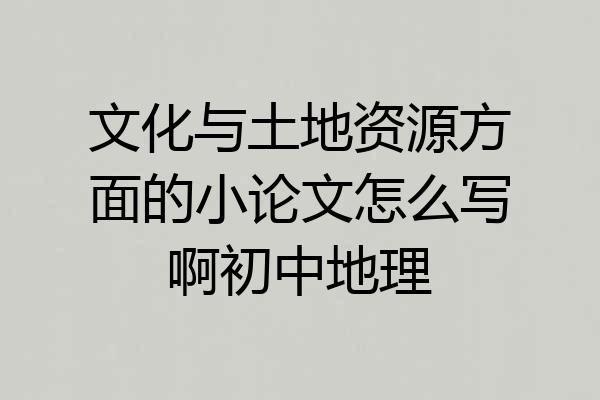 文化与土地资源方面的小论文怎么写啊初中地理