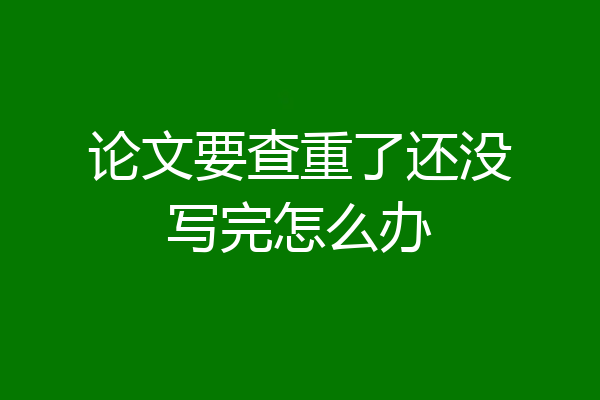 论文要查重了还没写完怎么办
