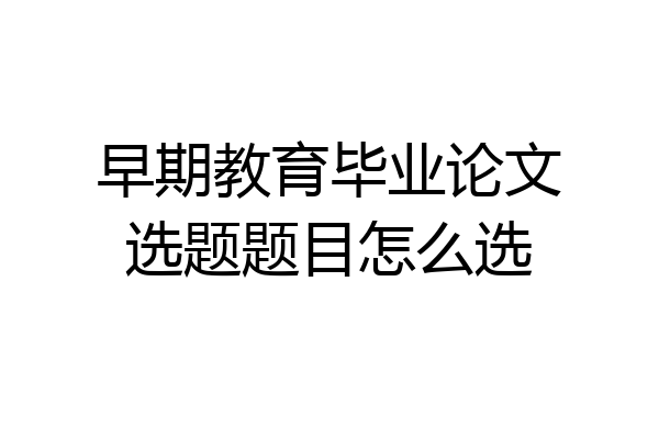早期教育毕业论文选题题目怎么选