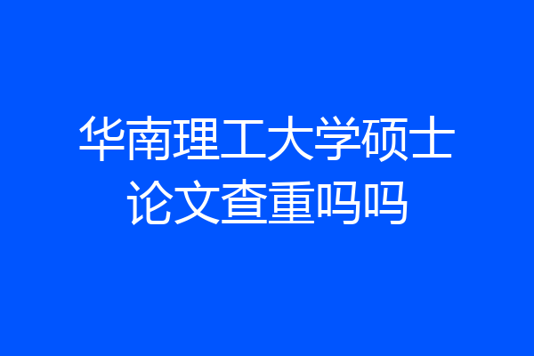 华南理工大学硕士论文查重吗吗