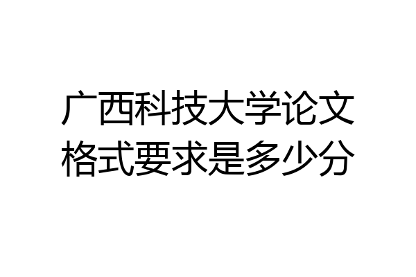 广西科技大学论文格式要求是多少分