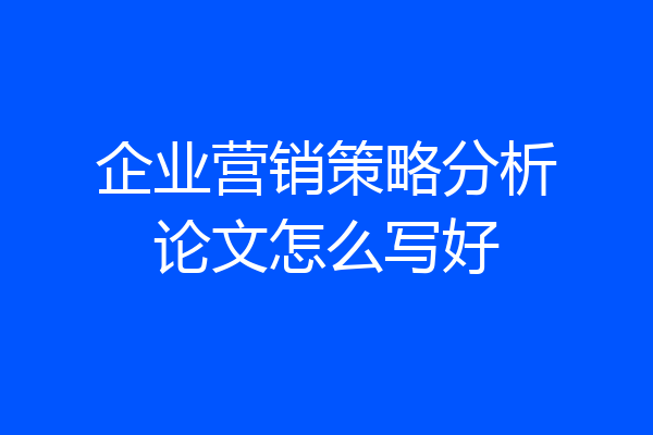企业营销策略分析论文怎么写好