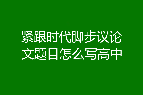 紧跟时代脚步议论文题目怎么写高中