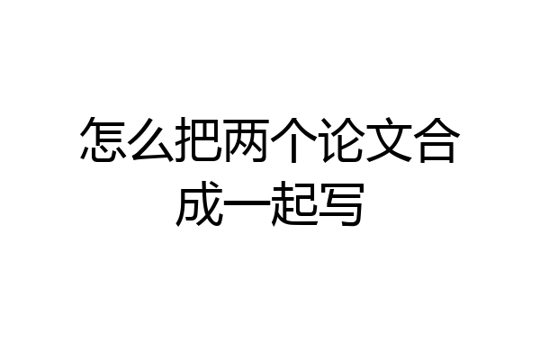 怎么把两个论文合成一起写