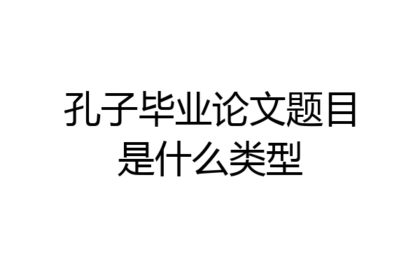 孔子毕业论文题目是什么类型