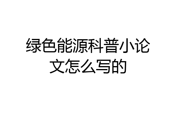 绿色能源科普小论文怎么写的