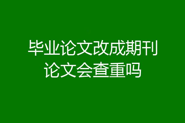 毕业论文改成期刊论文会查重吗