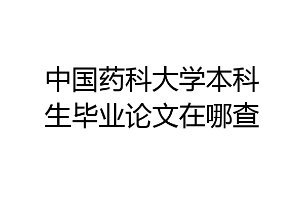 中国药科大学本科生毕业论文在哪查