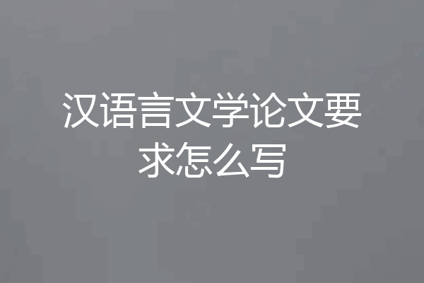 汉语言文学论文要求怎么写