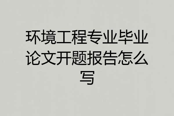 环境工程专业毕业论文开题报告怎么写