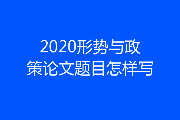 2020形势与政策论文题目怎样写