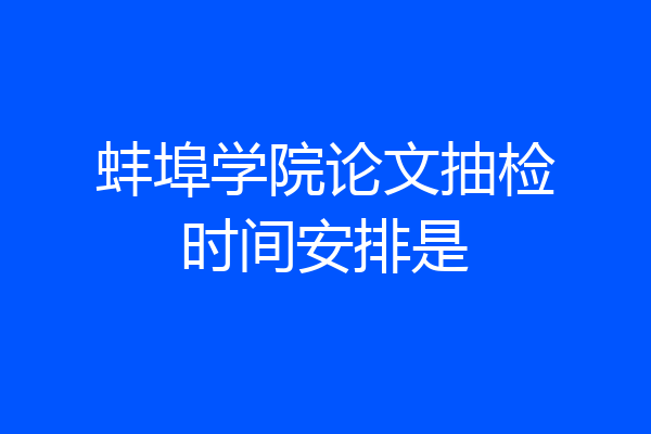 蚌埠学院论文抽检时间安排是