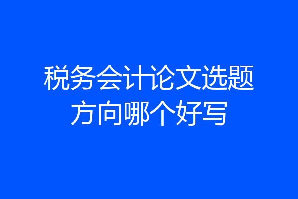 税务会计论文选题方向哪个好写