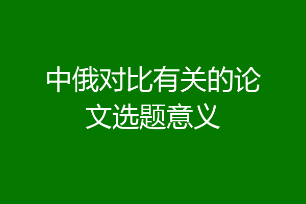 中俄对比有关的论文选题意义