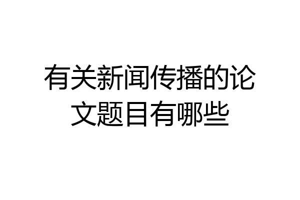 有关新闻传播的论文题目有哪些