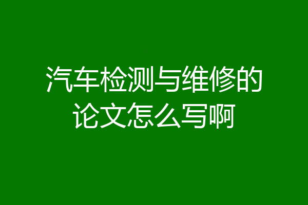 汽车检测与维修的论文怎么写啊