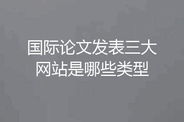 国际论文发表三大网站是哪些类型