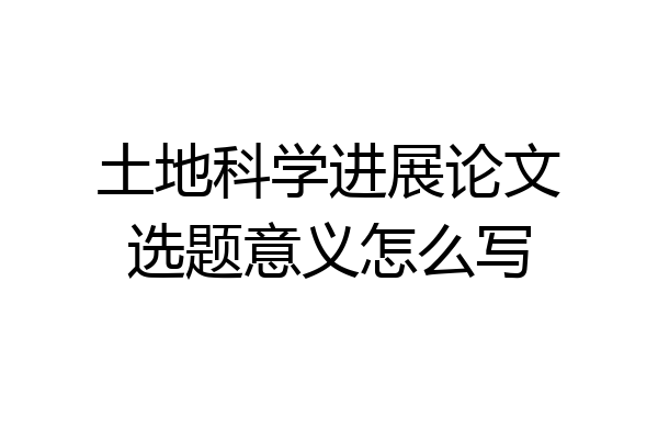 土地科学进展论文选题意义怎么写