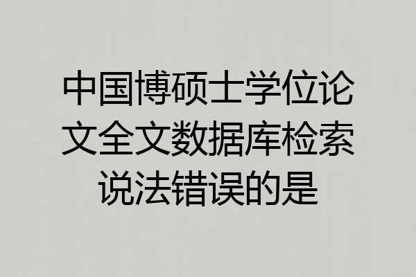 中国博硕士学位论文全文数据库检索说法错误的是