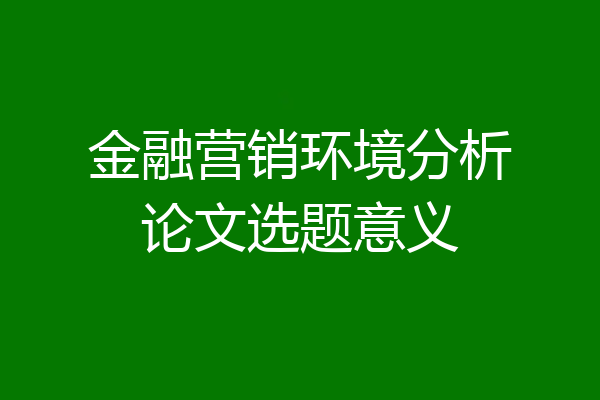 金融营销环境分析论文选题意义