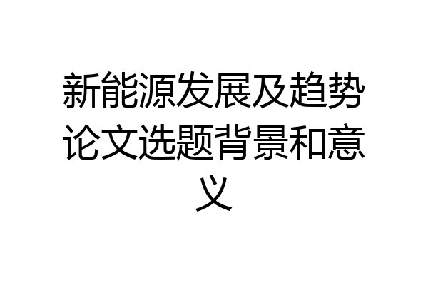 新能源发展及趋势论文选题背景和意义