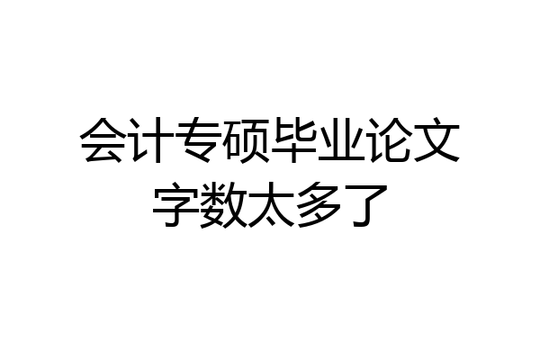 会计专硕毕业论文字数太多了