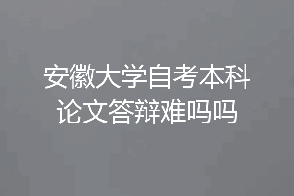 安徽大学自考本科论文答辩难吗吗