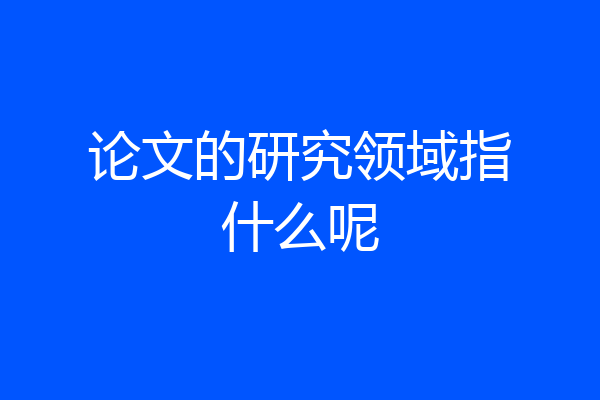 论文的研究领域指什么呢