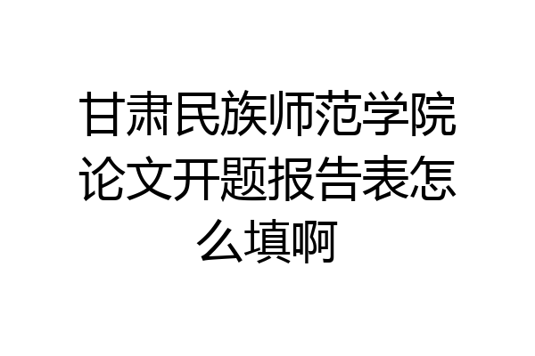 甘肃民族师范学院论文开题报告表怎么填啊