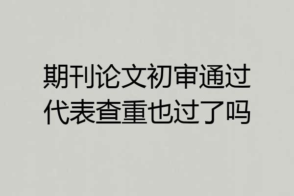 期刊论文初审通过代表查重也过了吗