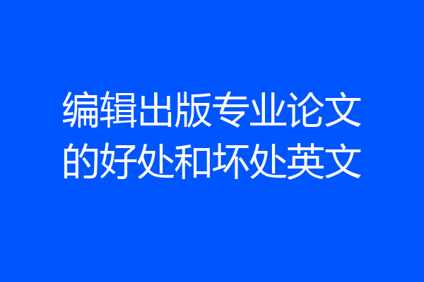 编辑出版专业论文的好处和坏处英文