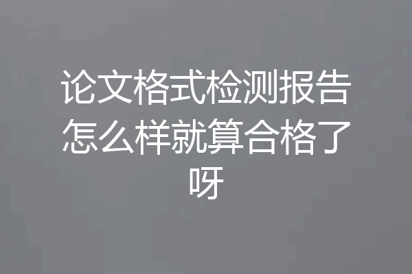 论文格式检测报告怎么样就算合格了呀