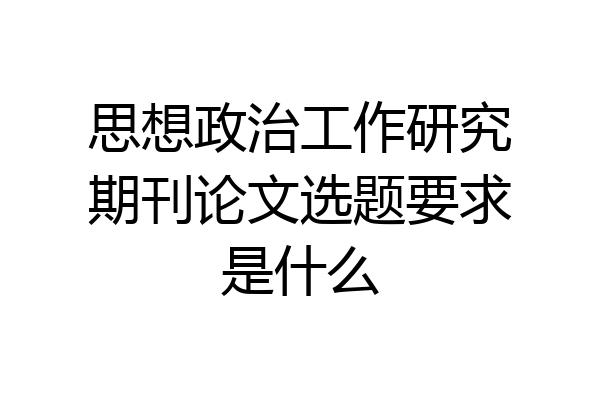 思想政治工作研究期刊论文选题要求是什么