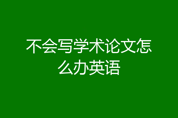 不会写学术论文怎么办英语