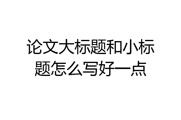 论文大标题和小标题怎么写好一点