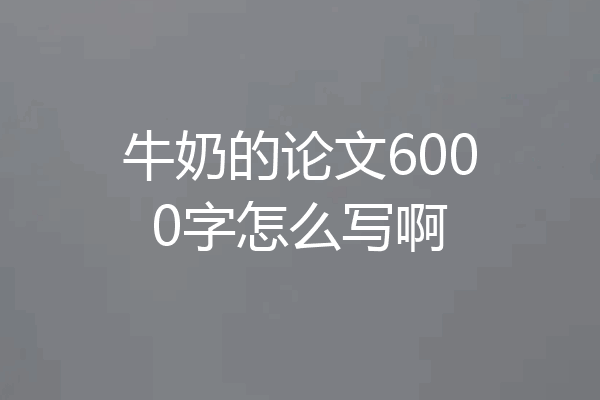 牛奶的论文6000字怎么写啊