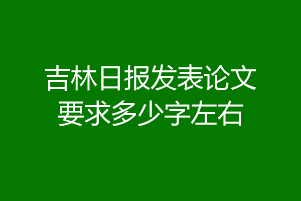 吉林日报发表论文要求多少字左右