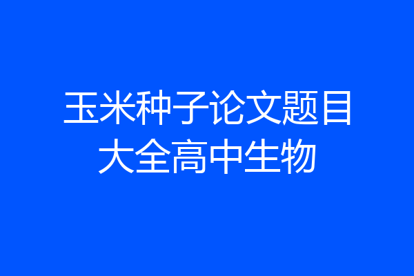玉米种子论文题目大全高中生物