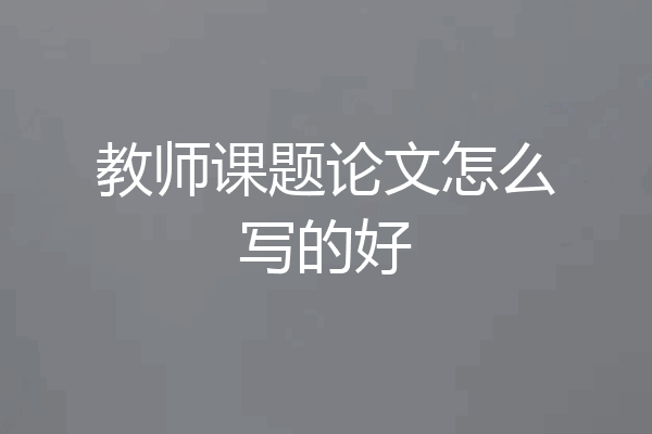 教师课题论文怎么写的好