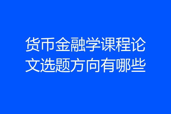 货币金融学课程论文选题方向有哪些