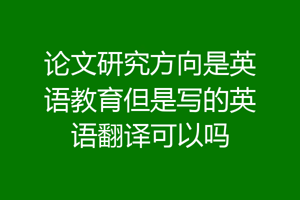 论文研究方向是英语教育但是写的英语翻译可以吗