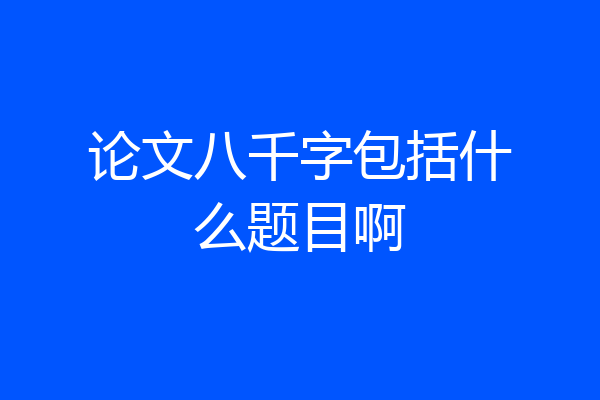 论文八千字包括什么题目啊
