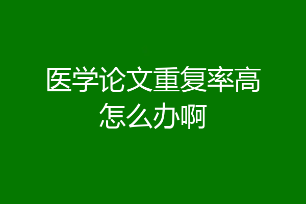 医学论文重复率高怎么办啊